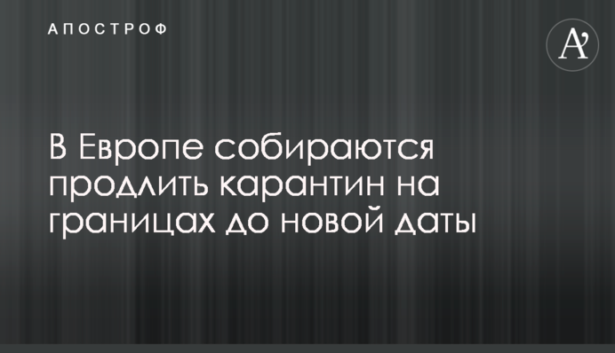 В Европе собираются продлить карантин на границах до новой даты