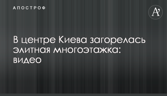 У центрі Києва загорілася елітна багатоповерхівка: відео