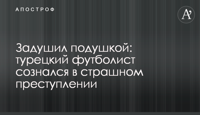 Задушив подушкою: турецький футболіст зізнався в страшному злочині