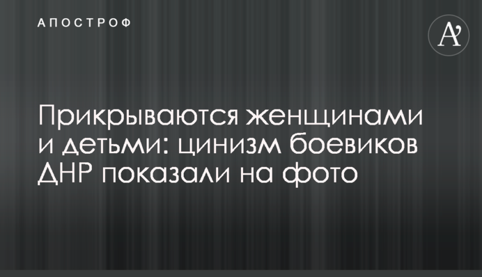Прикрываются женщинами и детьми: цинизм боевиков ДНР показали на фото