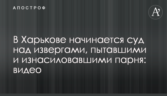 В Харькове начинается суд над извергами, пытавшими и изнасиловавшими парня: видео