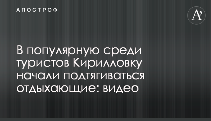 У популярну серед туристів Кирилівку почали підтягуватися відпочиваючі: відео
