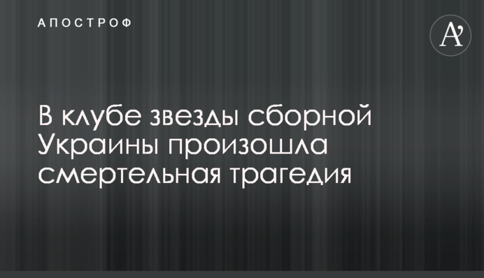 У клубі зірки збірної України відбулася смертельна трагедія