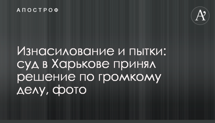 Зґвалтування і тортури: суд в Харкові прийняв рішення у гучній справі, фото