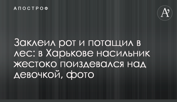 Заклеїв рот і потягнув у ліс: у Харкові гвалтівник жорстоко познущався над дівчинкою, фото