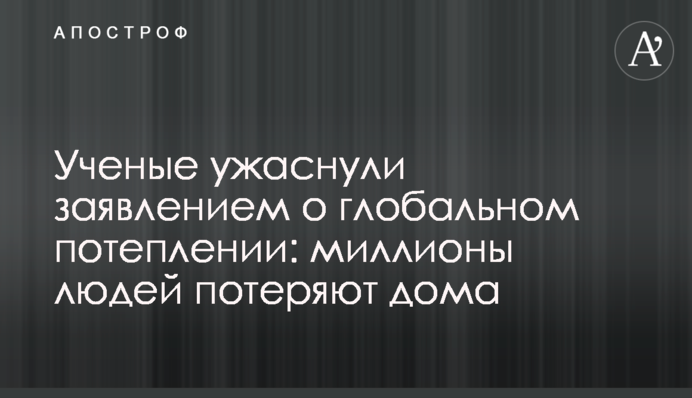 Ученые ужаснули заявлением о глобальном потеплении: миллионы людей потеряют дома