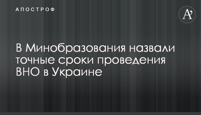 В Минобразования назвали точные сроки проведения ВНО в Украине