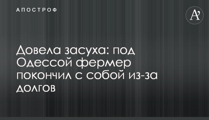 Довела засуха: под Одессой фермер покончил с собой из-за долгов
