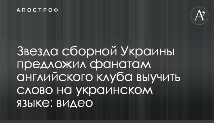 Звезда сборной Украины предложил фанатам английского клуба выучить слово на украинском языке: видео