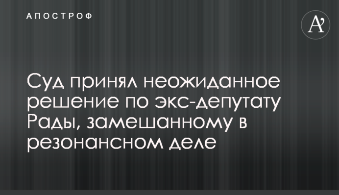 Суд прийняв несподіване рішення щодо екс-депутата Ради, замішаного в резонансній справі