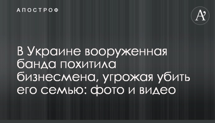 В Украине вооруженная банда похитила бизнесмена, угрожая убить его семью: фото и видео