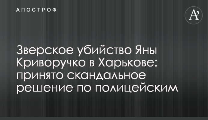 Зверское убийство Яны Криворучко в Харькове: принято скандальное решение по полицейским