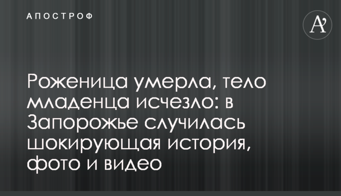 Породілля померла, тіло немовляти зникло: в Запоріжжі сталася шокуюча історія, фото і відео