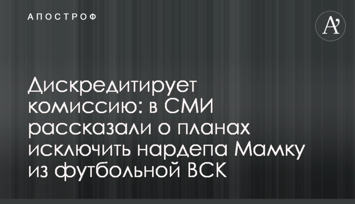 Дискредитує комісію: в ЗМІ розповіли про плани виключити нардепа Мамку з футбольної ТСК