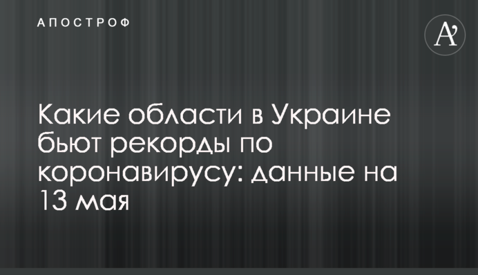 Які області в Україні б'ють рекорди по коронавірусу: дані на 13 травня