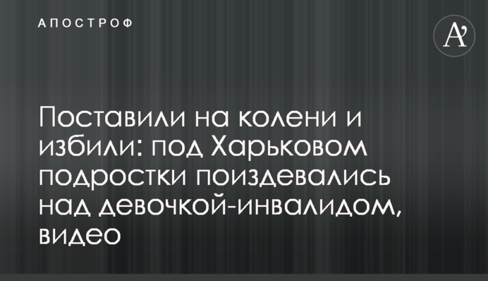 Поставили на коліна і побили: під Харковом підлітки познущалися над дівчинкою-інвалідом, відео