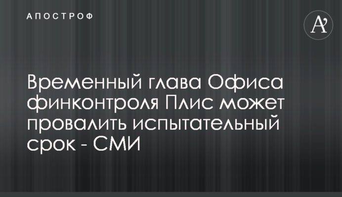 Временный глава Офиса финконтроля Плис может провалить испытательный срок - СМИ