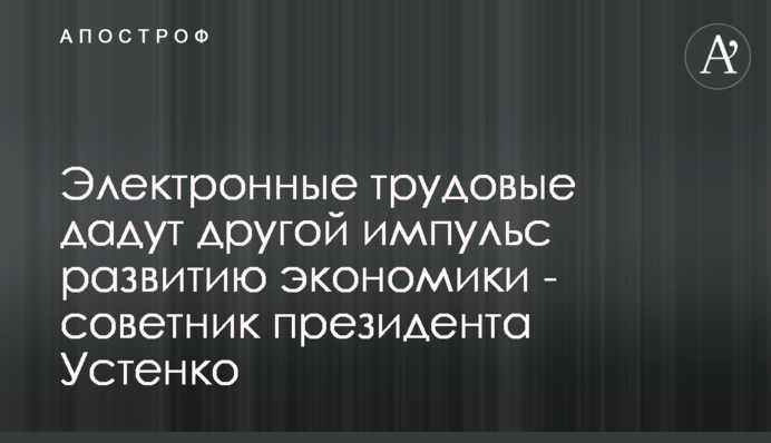 Електронні трудові дадуть інший імпульс розвитку економіки - радник президента Устенко