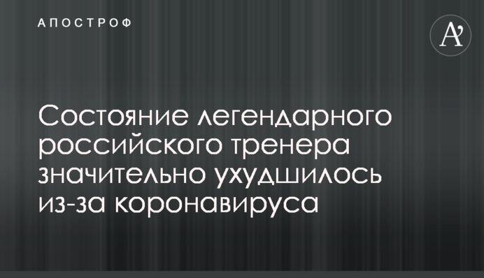 Состояние легендарного российского тренера значительно ухудшилось из-за коронавируса