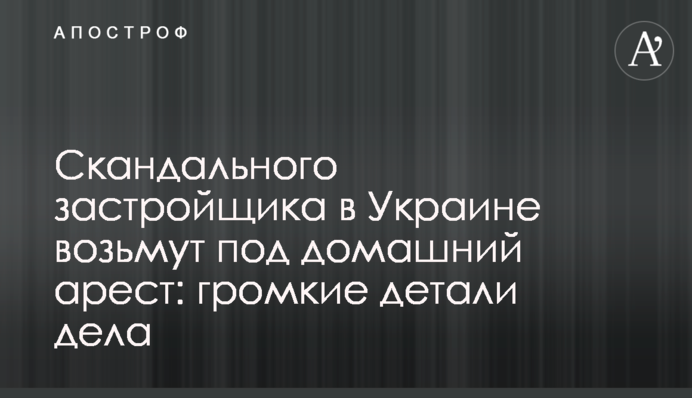 Скандального застройщика в Украине возьмут под домашний арест: громкие детали дела