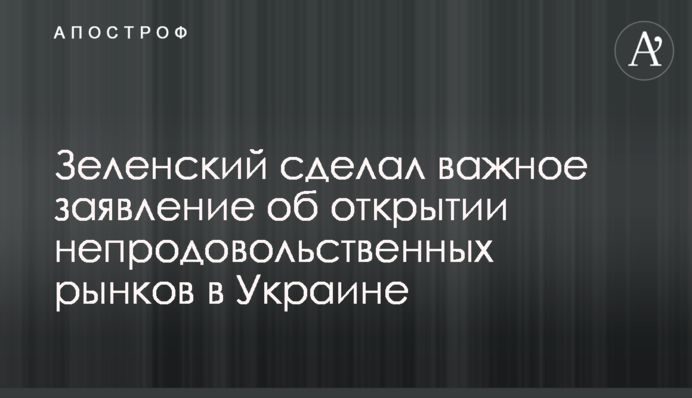 Зеленський зробив важливу заяву про відкриття непродовольчих ринків в Україні