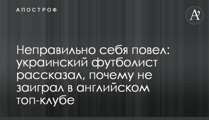 Неправильно себе повів: український футболіст розповів, чому не заграв в англійському топ-клубі