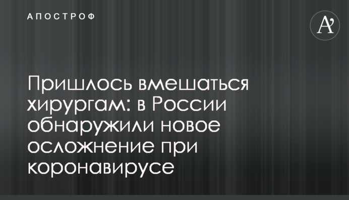 Довелося втрутитися хірургам: в Росії виявили нове ускладнення при коронавірусі