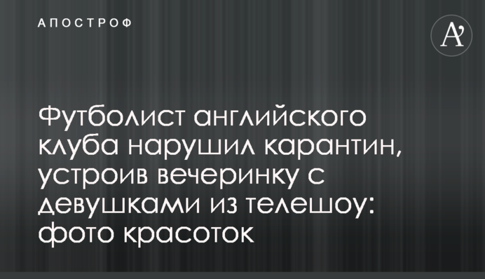 Футболист английского клуба нарушил карантин, устроив вечеринку с девушками из телешоу: фото красоток