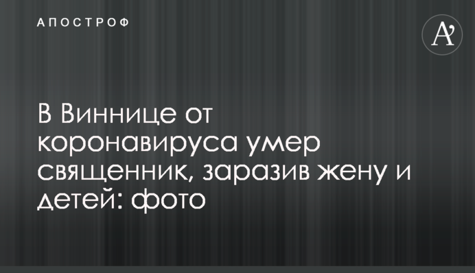 У Вінниці від коронавірусу помер священик, заразивши дружину і дітей: фото
