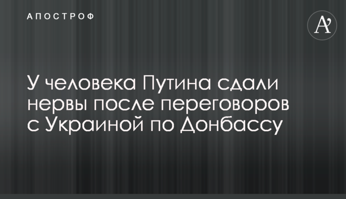 У человека Путина сдали нервы после переговоров с Украиной по Донбассу