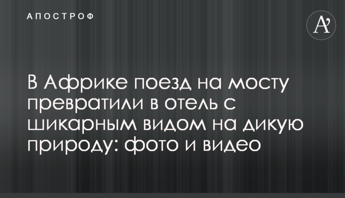 В Африці поїзд на мосту перетворили на готель з шикарним краєвидом на дику природу: фото і відео