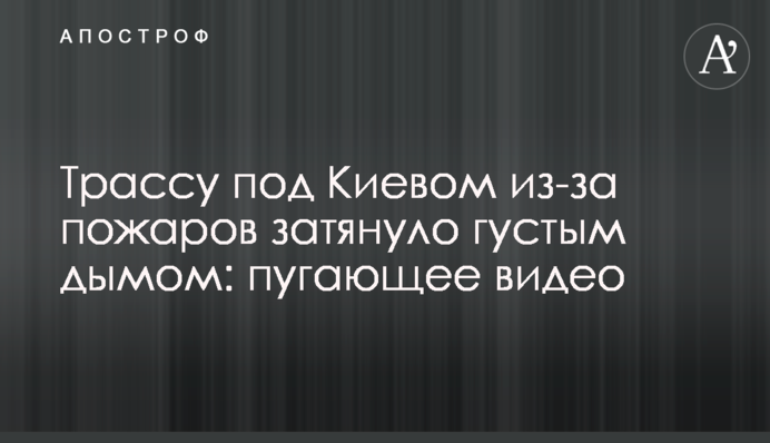 Трассу под Киевом из-за пожаров затянуло густым дымом: пугающее видео
