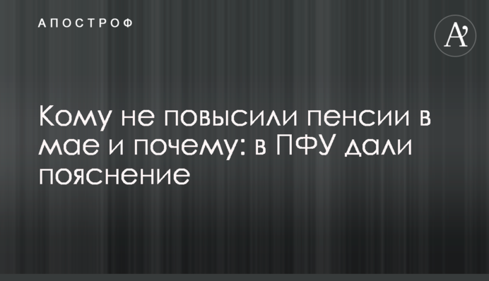 Кому не підвищили пенсії в травні і чому: в ПФУ дали пояснення