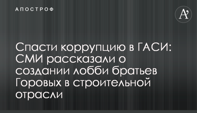 Спасти коррупцию в ГАСИ: СМИ рассказали о лобби братьев Горовых в строительной отрасли