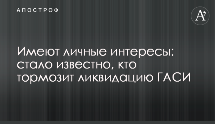 Имеют личные интересы: стало известно, кто тормозит ликвидацию ГАСИ
