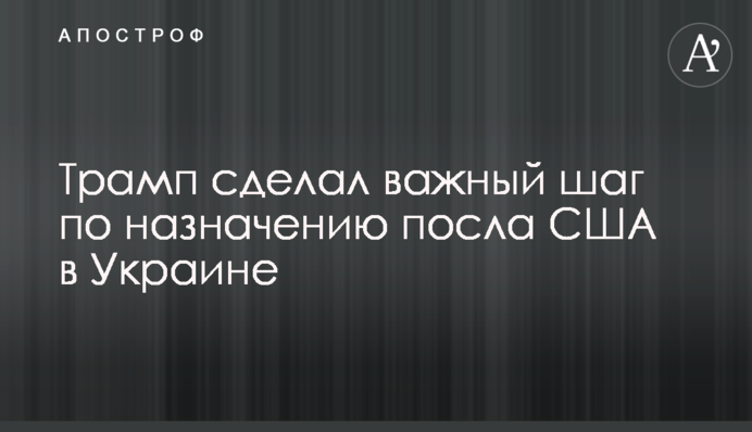 Трамп сделал важный шаг по назначению посла США в Украине