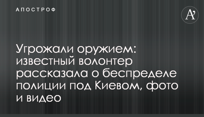 Погрожували зброєю: відомий волонтер розповіла про свавілля поліції під Києвом, фото і відео