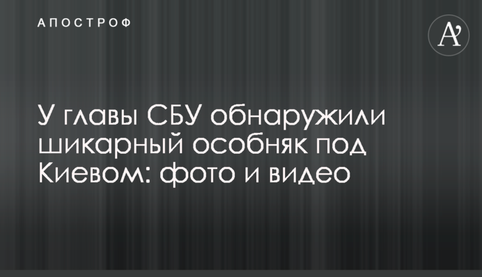 У главы СБУ обнаружили шикарный особняк под Киевом: фото и видео
