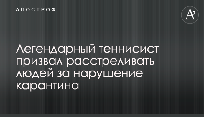 Легендарний тенісист закликав розстрілювати людей за порушення карантину