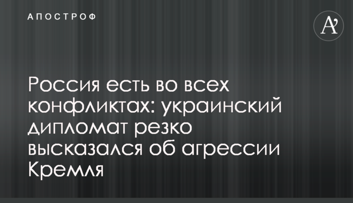 Росія є у всіх конфліктах: український дипломат різко висловився про агресію Кремля
