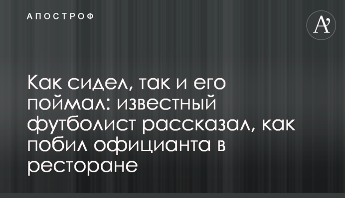 Як сидів, так і його зловив: відомий футболіст розповів, як побив офіціанта в ресторані
