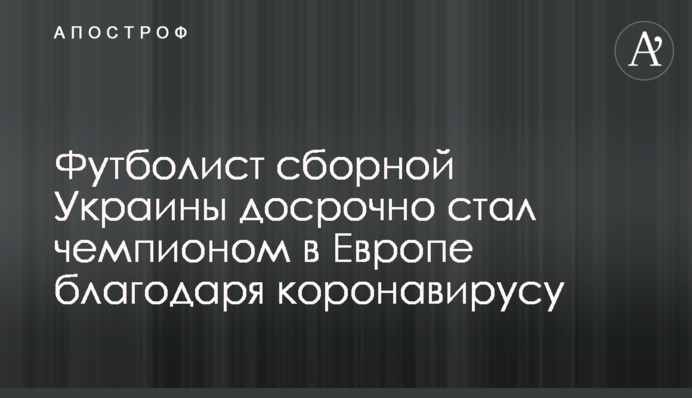 Футболист сборной Украины досрочно стал чемпионом в Европе благодаря коронавирусу