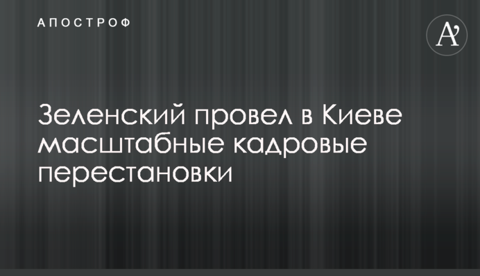 Зеленський провів в Києві масштабні кадрові перестановки