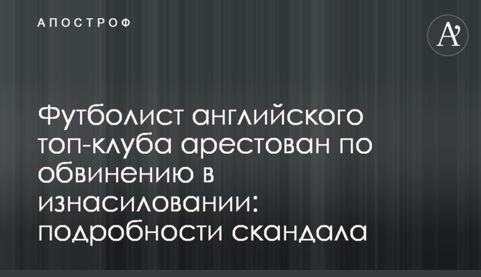 Футболіст англійського топ-клубу арештований за звинуваченням у згвалтуванні: подробиці скандалу