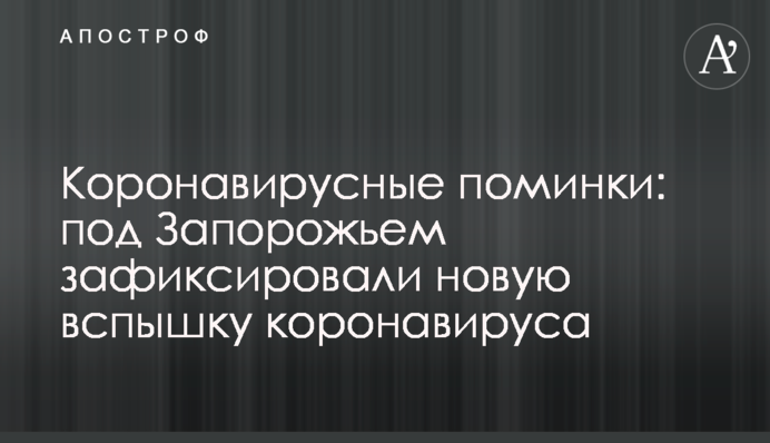 Коронавірусні поминки: під Запоріжжям зафіксували новий спалах коронавірусу