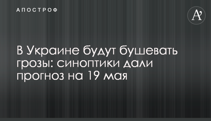 В Україні будуть бушувати грози: синоптики дали прогноз на 19 травня
