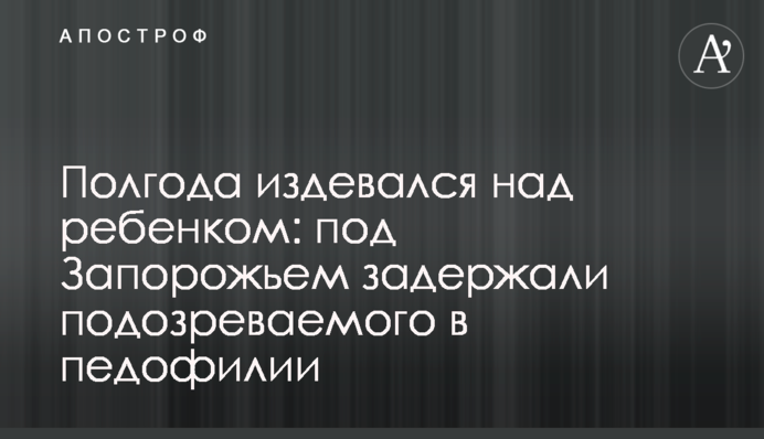 Полгода издевался над ребенком: под Запорожьем задержали подозреваемого в педофилии