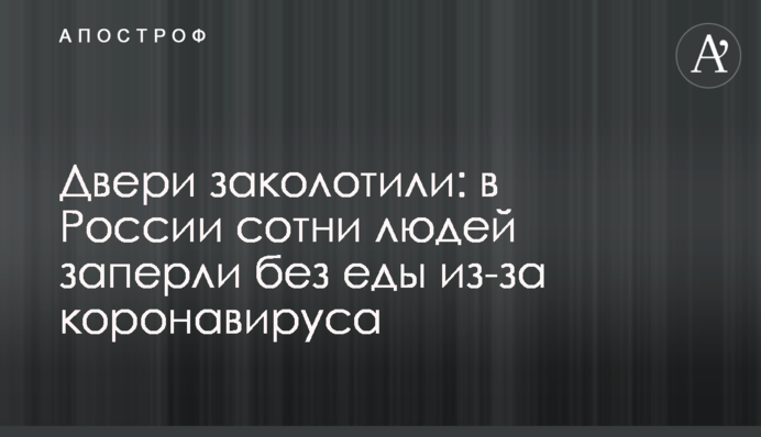 Двери заколотили: в России сотни людей заперли без еды из-за коронавируса
