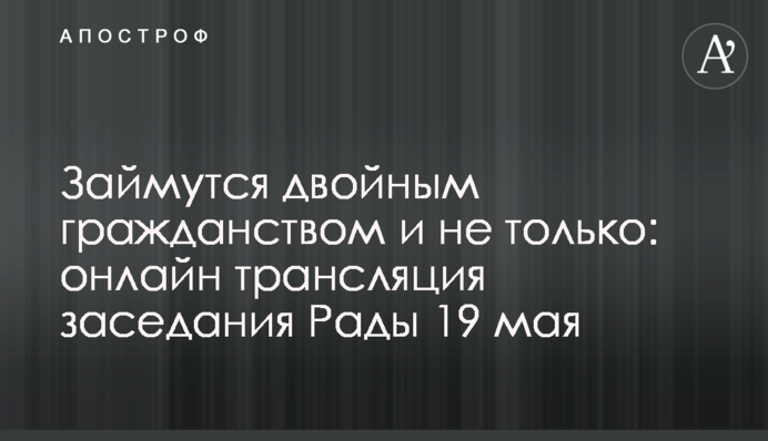 Займутся двойным гражданством и не только: онлайн трансляция заседания Рады 19 мая