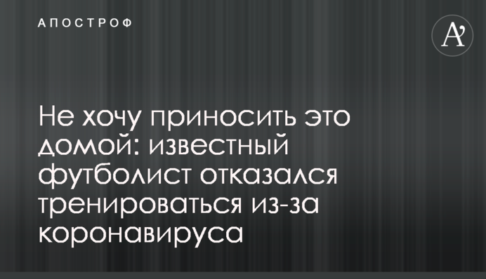 Не хочу приносить это домой: известный футболист отказался тренироваться из-за коронавируса